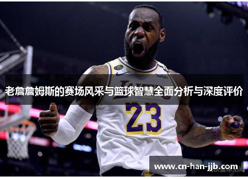 老詹詹姆斯的赛场风采与篮球智慧全面分析与深度评价 老詹詹姆斯的赛场风采与篮球智慧全面分析与深度评价