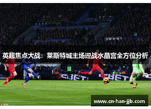 英超焦点大战:莱斯特城主场迎战水晶宫全方位分析