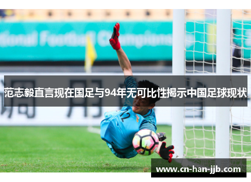 范志毅直言现在国足与94年无可比性揭示中国足球现状