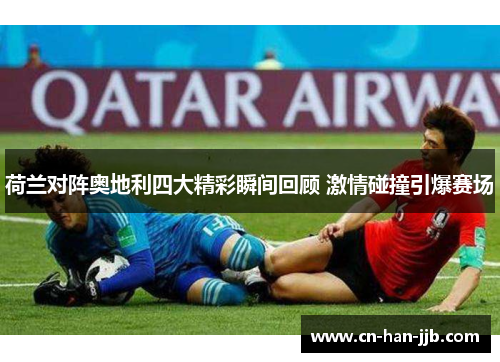 荷兰对阵奥地利四大精彩瞬间回顾 激情碰撞引爆赛场