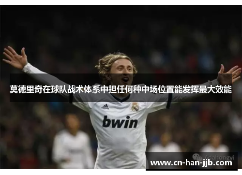 莫德里奇在球队战术体系中担任何种中场位置能发挥最大效能 莫德里奇在球队战术体系中担任何种中场位置能发挥最大效能