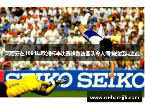 葡萄牙在1984年欧洲杯半决赛惜败法国队令人痛惜的经典之战 葡萄牙在1984年欧洲杯半决赛惜败法国队令人痛惜的经典之战