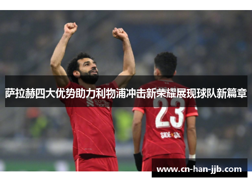 萨拉赫四大优势助力利物浦冲击新荣耀展现球队新篇章 萨拉赫四大优势助力利物浦冲击新荣耀展现球队新篇章