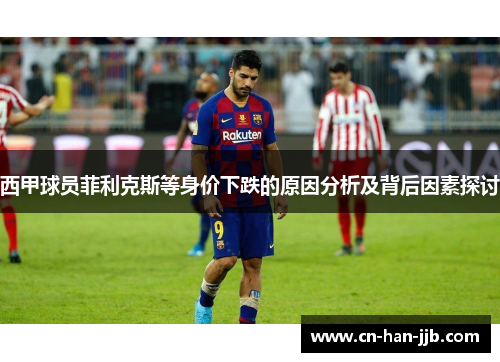 西甲球员菲利克斯等身价下跌的原因分析及背后因素探讨 西甲球员菲利克斯等身价下跌的原因分析及背后因素探讨