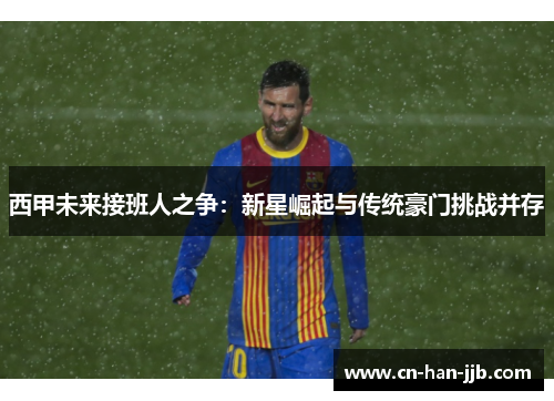 西甲未来接班人之争：新星崛起与传统豪门挑战并存