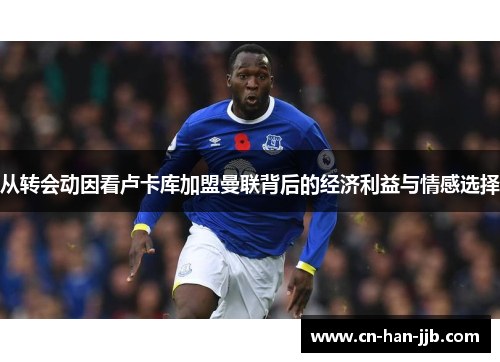 从转会动因看卢卡库加盟曼联背后的经济利益与情感选择 从转会动因看卢卡库加盟曼联背后的经济利益与情感选择