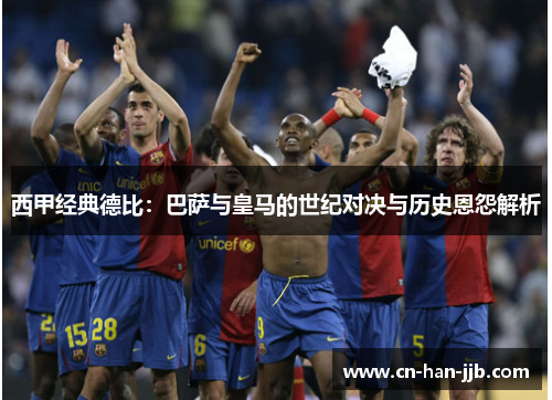 西甲经典德比:巴萨与皇马的世纪对决与历史恩怨解析 西甲经典德比:巴萨与皇马的世纪对决与历史恩怨解析