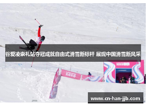 谷爱凌崇礼站夺冠成就自由式滑雪新标杆 展现中国滑雪新风采