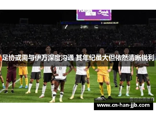 足协或需与伊万深度沟通 其年纪虽大但依然清晰锐利