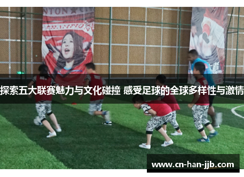 探索五大联赛魅力与文化碰撞 感受足球的全球多样性与激情