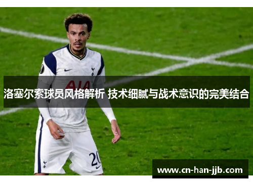 洛塞尔索球员风格解析 技术细腻与战术意识的完美结合