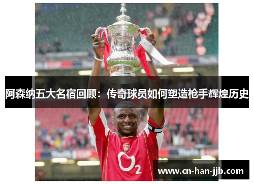 阿森纳五大名宿回顾:传奇球员如何塑造枪手辉煌历史 阿森纳五大名宿回顾:传奇球员如何塑造枪手辉煌历史