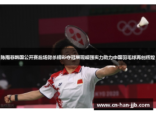 陈雨菲韩国公开赛后场劈杀精彩夺冠展现超强实力助力中国羽毛球再创辉煌