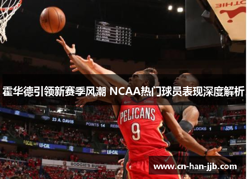 霍华德引领新赛季风潮 NCAA热门球员表现深度解析