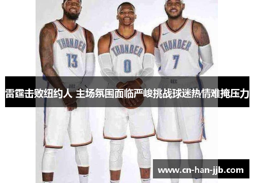雷霆击败纽约人 主场氛围面临严峻挑战球迷热情难掩压力 雷霆击败纽约人 主场氛围面临严峻挑战球迷热情难掩压力