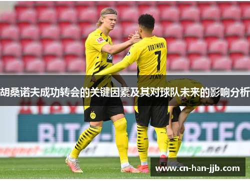 胡桑诺夫成功转会的关键因素及其对球队未来的影响分析 胡桑诺夫成功转会的关键因素及其对球队未来的影响分析