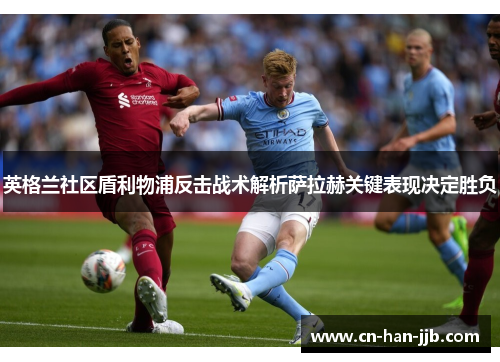 英格兰社区盾利物浦反击战术解析萨拉赫关键表现决定胜负