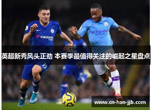 英超新秀风头正劲 本赛季最值得关注的崛起之星盘点