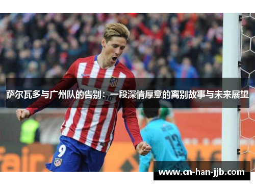 萨尔瓦多与广州队的告别：一段深情厚意的离别故事与未来展望