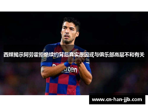 西媒揭示阿劳霍拒绝续约背后真实原因或与俱乐部高层不和有关