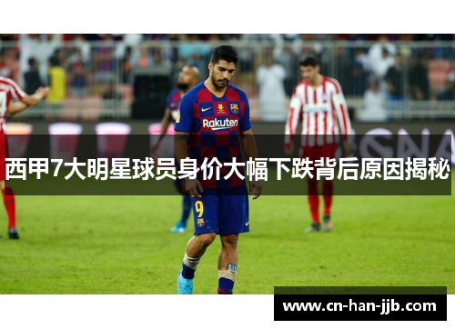 西甲7大明星球员身价大幅下跌背后原因揭秘