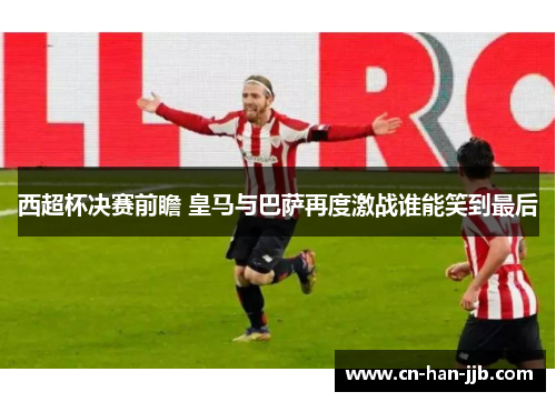 西超杯决赛前瞻 皇马与巴萨再度激战谁能笑到最后