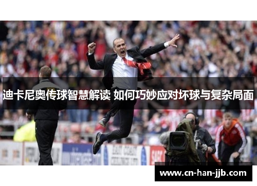 迪卡尼奥传球智慧解读 如何巧妙应对坏球与复杂局面