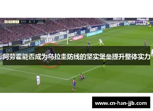 阿劳霍能否成为乌拉圭防线的坚实堡垒提升整体实力