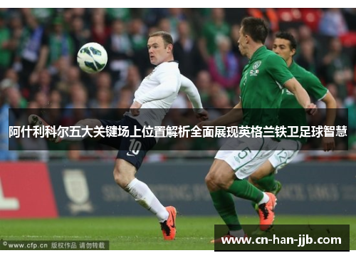 阿什利科尔五大关键场上位置解析全面展现英格兰铁卫足球智慧