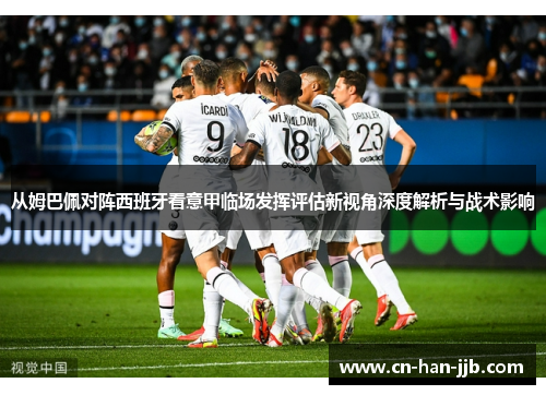 从姆巴佩对阵西班牙看意甲临场发挥评估新视角深度解析与战术影响