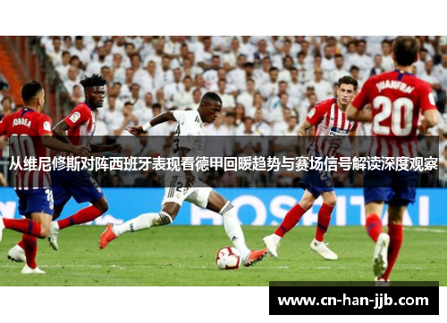 从维尼修斯对阵西班牙表现看德甲回暖趋势与赛场信号解读深度观察 从维尼修斯对阵西班牙表现看德甲回暖趋势与赛场信号解读深度观察