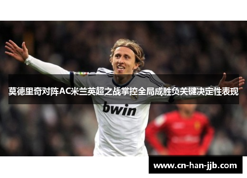 莫德里奇对阵AC米兰英超之战掌控全局成胜负关键决定性表现