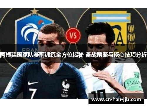 阿根廷国家队赛前训练全方位揭秘 备战策略与核心技巧分析