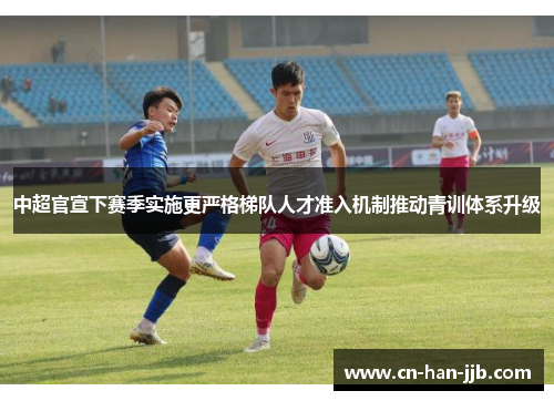 中超官宣下赛季实施更严格梯队人才准入机制推动青训体系升级