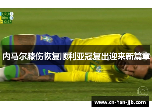 内马尔膝伤恢复顺利亚冠复出迎来新篇章 内马尔膝伤恢复顺利亚冠复出迎来新篇章