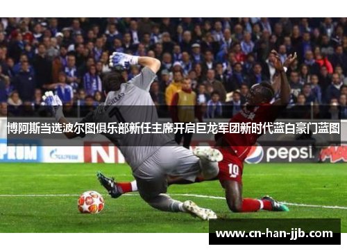 博阿斯当选波尔图俱乐部新任主席开启巨龙军团新时代蓝白豪门蓝图 博阿斯当选波尔图俱乐部新任主席开启巨龙军团新时代蓝白豪门蓝图