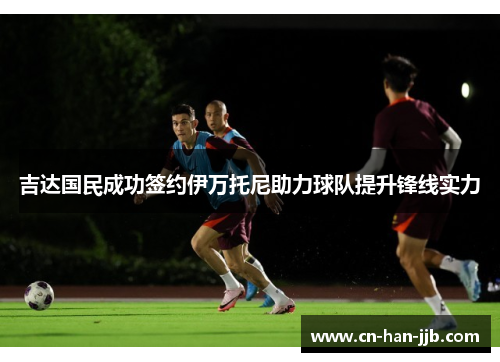 吉达国民成功签约伊万托尼助力球队提升锋线实力 吉达国民成功签约伊万托尼助力球队提升锋线实力