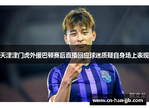 天津津门虎外援巴顿赛后直播回应球迷质疑自身场上表现 天津津门虎外援巴顿赛后直播回应球迷质疑自身场上表现