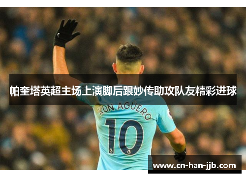 帕奎塔英超主场上演脚后跟妙传助攻队友精彩进球 帕奎塔英超主场上演脚后跟妙传助攻队友精彩进球
