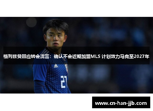 格列兹曼回应转会流言:确认不会近期加盟MLS 计划效力马竞至2027年 格列兹曼回应转会流言:确认不会近期加盟MLS 计划效力马竞至2027年