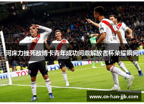 河床力挫死敌博卡青年成功问鼎解放者杯荣耀瞬间 河床力挫死敌博卡青年成功问鼎解放者杯荣耀瞬间