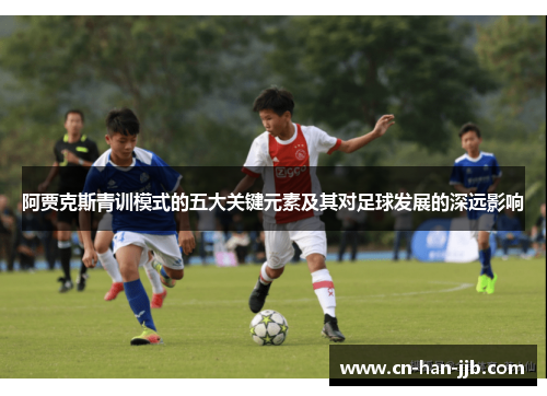 阿贾克斯青训模式的五大关键元素及其对足球发展的深远影响