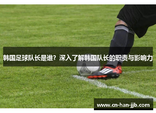 韩国足球队长是谁？深入了解韩国队长的职责与影响力