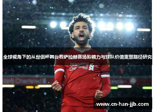 全球视角下的从世俱杯舞台看萨拉赫赛场影响力与球队价值重塑路径研究