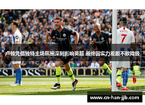 卢顿凭借独特主场氛围深刻影响英超 最终因实力差距不敌降级