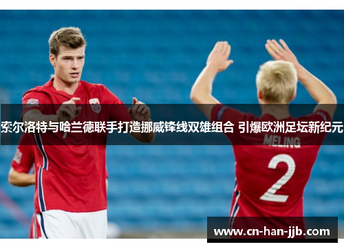 索尔洛特与哈兰德联手打造挪威锋线双雄组合 引爆欧洲足坛新纪元