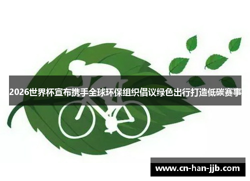 2026世界杯宣布携手全球环保组织倡议绿色出行打造低碳赛事