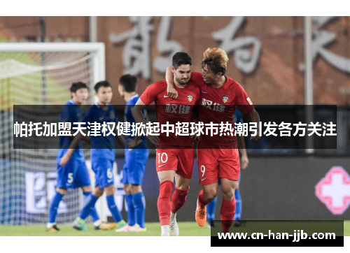 帕托加盟天津权健掀起中超球市热潮引发各方关注 帕托加盟天津权健掀起中超球市热潮引发各方关注