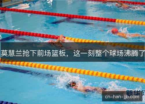 莫慧兰抢下前场篮板，这一刻整个球场沸腾了