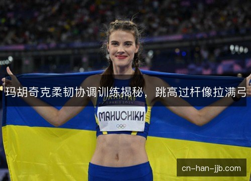 玛胡奇克柔韧协调训练揭秘，跳高过杆像拉满弓
